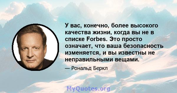 У вас, конечно, более высокого качества жизни, когда вы не в списке Forbes. Это просто означает, что ваша безопасность изменяется, и вы известны не неправильными вещами.