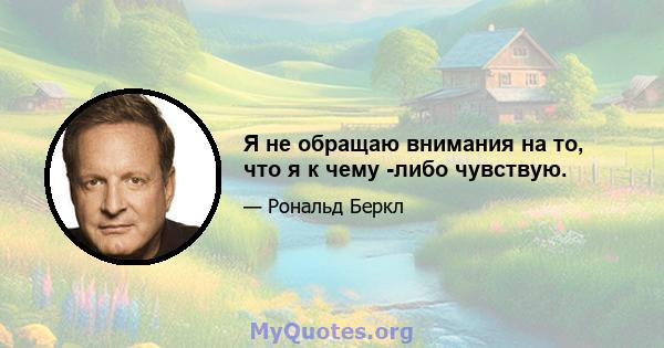 Я не обращаю внимания на то, что я к чему -либо чувствую.