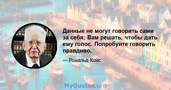 Данные не могут говорить сами за себя; Вам решать, чтобы дать ему голос. Попробуйте говорить правдиво.