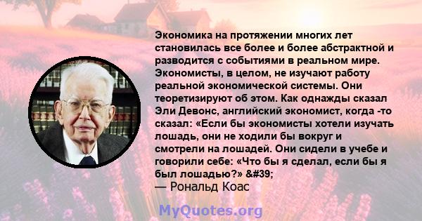 Экономика на протяжении многих лет становилась все более и более абстрактной и разводится с событиями в реальном мире. Экономисты, в целом, не изучают работу реальной экономической системы. Они теоретизируют об этом.