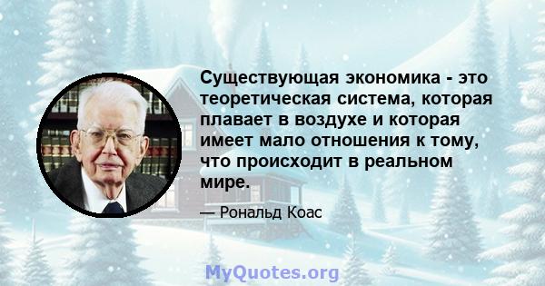 Существующая экономика - это теоретическая система, которая плавает в воздухе и которая имеет мало отношения к тому, что происходит в реальном мире.