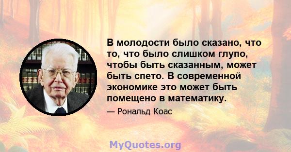 В молодости было сказано, что то, что было слишком глупо, чтобы быть сказанным, может быть спето. В современной экономике это может быть помещено в математику.