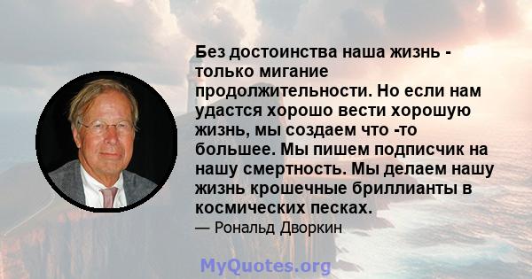 Без достоинства наша жизнь - только мигание продолжительности. Но если нам удастся хорошо вести хорошую жизнь, мы создаем что -то большее. Мы пишем подписчик на нашу смертность. Мы делаем нашу жизнь крошечные бриллианты 