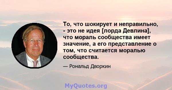 То, что шокирует и неправильно, - это не идея [лорда Девлина], что мораль сообщества имеет значение, а его представление о том, что считается моралью сообщества.