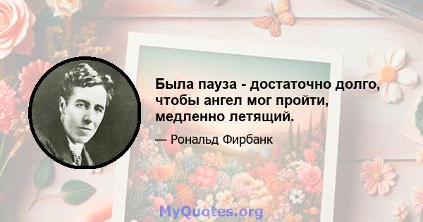 Была пауза - достаточно долго, чтобы ангел мог пройти, медленно летящий.