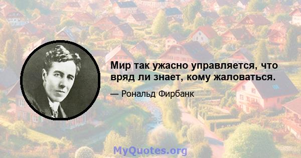 Мир так ужасно управляется, что вряд ли знает, кому жаловаться.