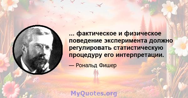 ... фактическое и физическое поведение эксперимента должно регулировать статистическую процедуру его интерпретации.