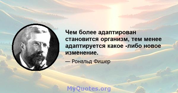 Чем более адаптирован становится организм, тем менее адаптируется какое -либо новое изменение.