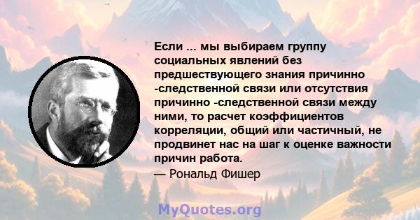 Если ... мы выбираем группу социальных явлений без предшествующего знания причинно -следственной связи или отсутствия причинно -следственной связи между ними, то расчет коэффициентов корреляции, общий или частичный, не