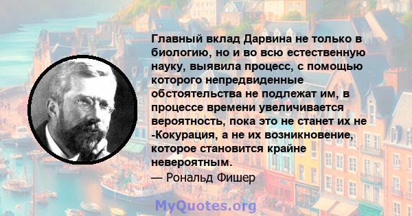 Главный вклад Дарвина не только в биологию, но и во всю естественную науку, выявила процесс, с помощью которого непредвиденные обстоятельства не подлежат им, в процессе времени увеличивается вероятность, пока это не