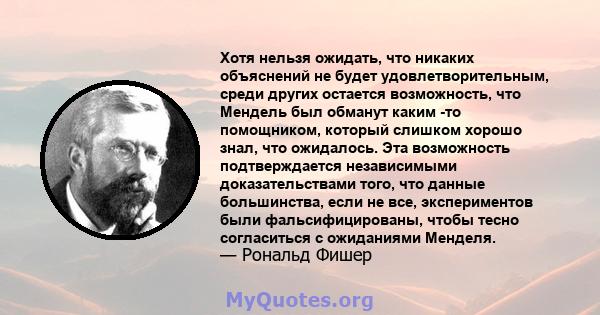 Хотя нельзя ожидать, что никаких объяснений не будет удовлетворительным, среди других остается возможность, что Мендель был обманут каким -то помощником, который слишком хорошо знал, что ожидалось. Эта возможность