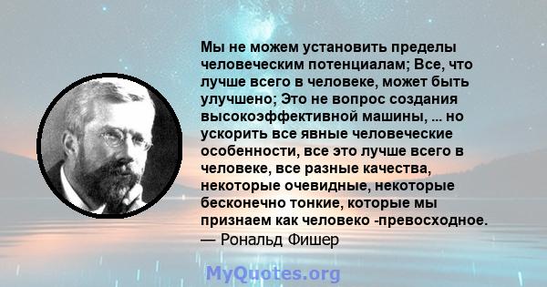 Мы не можем установить пределы человеческим потенциалам; Все, что лучше всего в человеке, может быть улучшено; Это не вопрос создания высокоэффективной машины, ... но ускорить все явные человеческие особенности, все это 