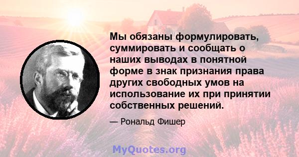 Мы обязаны формулировать, суммировать и сообщать о наших выводах в понятной форме в знак признания права других свободных умов на использование их при принятии собственных решений.