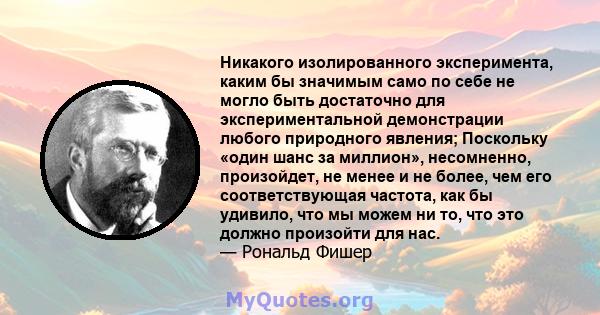 Никакого изолированного эксперимента, каким бы значимым само по себе не могло быть достаточно для экспериментальной демонстрации любого природного явления; Поскольку «один шанс за миллион», несомненно, произойдет, не