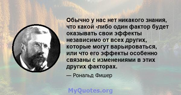 Обычно у нас нет никакого знания, что какой -либо один фактор будет оказывать свои эффекты независимо от всех других, которые могут варьироваться, или что его эффекты особенно связаны с изменениями в этих других