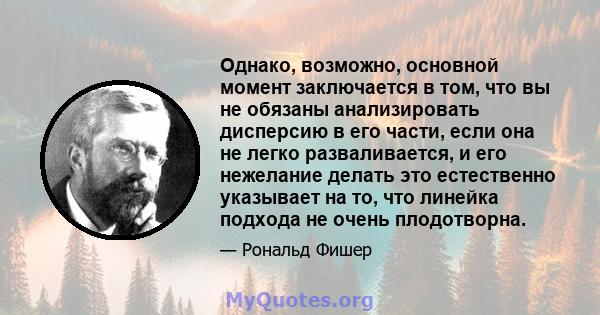 Однако, возможно, основной момент заключается в том, что вы не обязаны анализировать дисперсию в его части, если она не легко разваливается, и его нежелание делать это естественно указывает на то, что линейка подхода не 