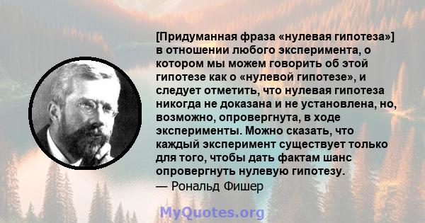 [Придуманная фраза «нулевая гипотеза»] в отношении любого эксперимента, о котором мы можем говорить об этой гипотезе как о «нулевой гипотезе», и следует отметить, что нулевая гипотеза никогда не доказана и не