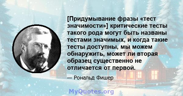 [Придумывание фразы «тест значимости»] критические тесты такого рода могут быть названы тестами значимых, и когда такие тесты доступны, мы можем обнаружить, может ли вторая образец существенно не отличается от первой.