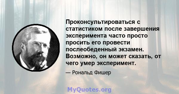 Проконсультироваться с статистиком после завершения эксперимента часто просто просить его провести послеобеденный экзамен. Возможно, он может сказать, от чего умер эксперимент.