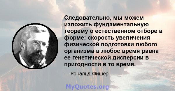 Следовательно, мы можем изложить фундаментальную теорему о естественном отборе в форме: скорость увеличения физической подготовки любого организма в любое время равна ее генетической дисперсии в пригодности в то время.