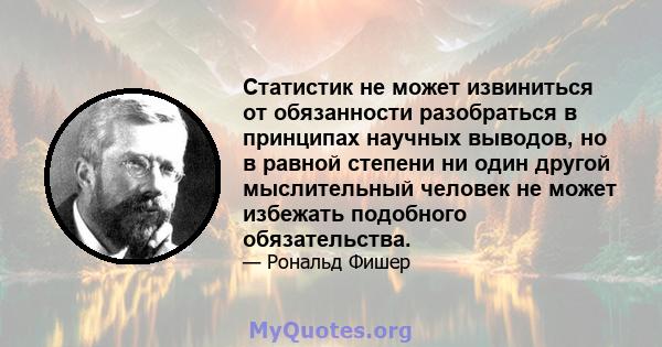 Статистик не может извиниться от обязанности разобраться в принципах научных выводов, но в равной степени ни один другой мыслительный человек не может избежать подобного обязательства.