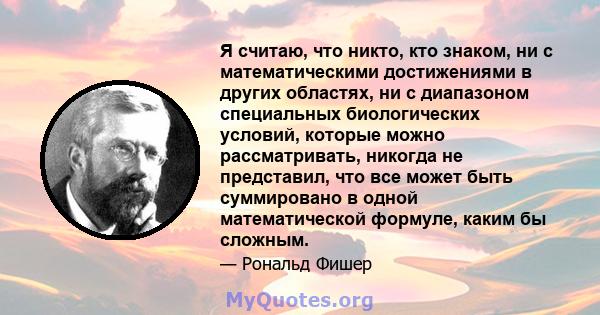 Я считаю, что никто, кто знаком, ни с математическими достижениями в других областях, ни с диапазоном специальных биологических условий, которые можно рассматривать, никогда не представил, что все может быть суммировано 