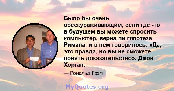 Было бы очень обескураживающим, если где -то в будущем вы можете спросить компьютер, верна ли гипотеза Римана, и в нем говорилось: «Да, это правда, но вы не сможете понять доказательство». Джон Хорган.