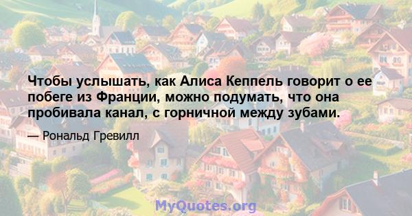 Чтобы услышать, как Алиса Кеппель говорит о ее побеге из Франции, можно подумать, что она пробивала канал, с горничной между зубами.