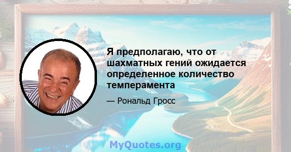 Я предполагаю, что от шахматных гений ожидается определенное количество темперамента