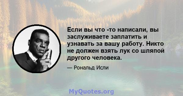 Если вы что -то написали, вы заслуживаете заплатить и узнавать за вашу работу. Никто не должен взять лук со шляпой другого человека.