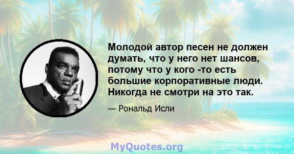 Молодой автор песен не должен думать, что у него нет шансов, потому что у кого -то есть большие корпоративные люди. Никогда не смотри на это так.