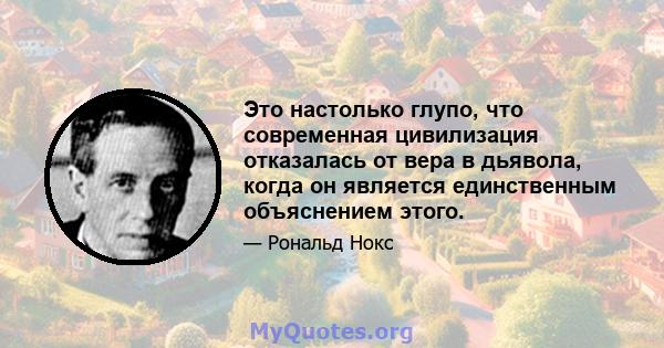 Это настолько глупо, что современная цивилизация отказалась от вера в дьявола, когда он является единственным объяснением этого.