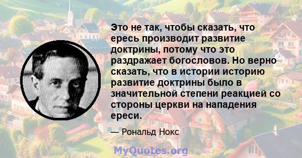 Это не так, чтобы сказать, что ересь производит развитие доктрины, потому что это раздражает богословов. Но верно сказать, что в истории историю развитие доктрины было в значительной степени реакцией со стороны церкви