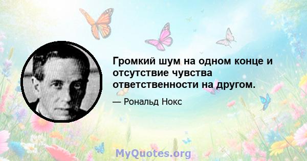 Громкий шум на одном конце и отсутствие чувства ответственности на другом.