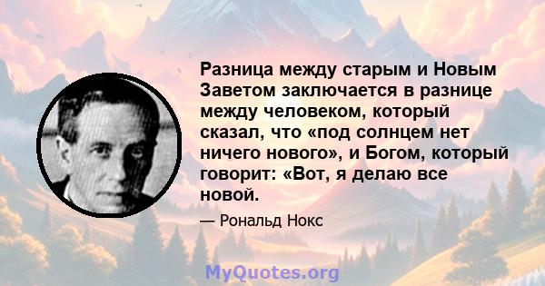 Разница между старым и Новым Заветом заключается в разнице между человеком, который сказал, что «под солнцем нет ничего нового», и Богом, который говорит: «Вот, я делаю все новой.