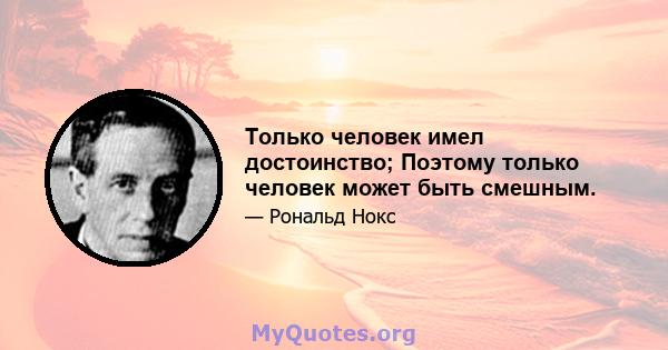 Только человек имел достоинство; Поэтому только человек может быть смешным.