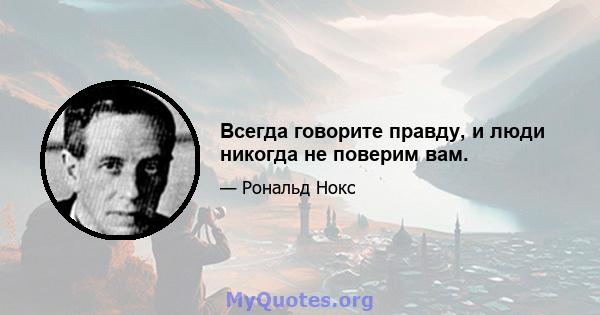 Всегда говорите правду, и люди никогда не поверим вам.