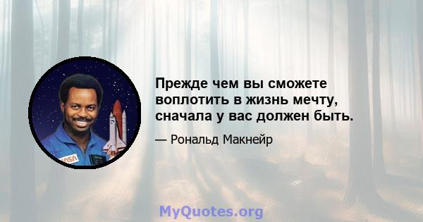 Прежде чем вы сможете воплотить в жизнь мечту, сначала у вас должен быть.