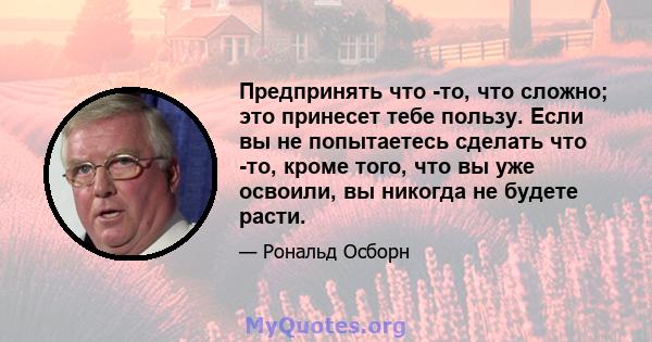 Предпринять что -то, что сложно; это принесет тебе пользу. Если вы не попытаетесь сделать что -то, кроме того, что вы уже освоили, вы никогда не будете расти.