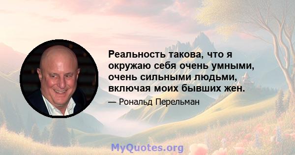 Реальность такова, что я окружаю себя очень умными, очень сильными людьми, включая моих бывших жен.