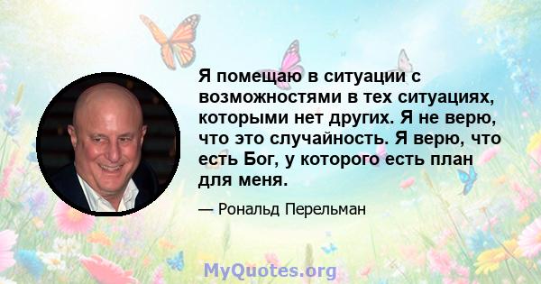 Я помещаю в ситуации с возможностями в тех ситуациях, которыми нет других. Я не верю, что это случайность. Я верю, что есть Бог, у которого есть план для меня.