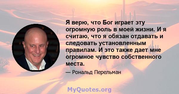 Я верю, что Бог играет эту огромную роль в моей жизни. И я считаю, что я обязан отдавать и следовать установленным правилам. И это также дает мне огромное чувство собственного места.