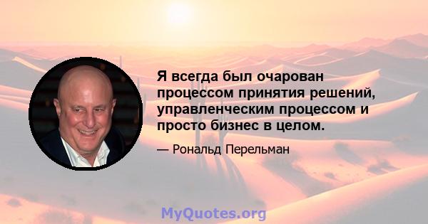 Я всегда был очарован процессом принятия решений, управленческим процессом и просто бизнес в целом.