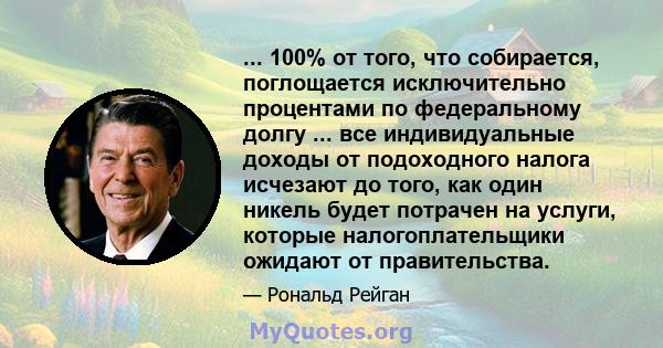 ... 100% от того, что собирается, поглощается исключительно процентами по федеральному долгу ... все индивидуальные доходы от подоходного налога исчезают до того, как один никель будет потрачен на услуги, которые