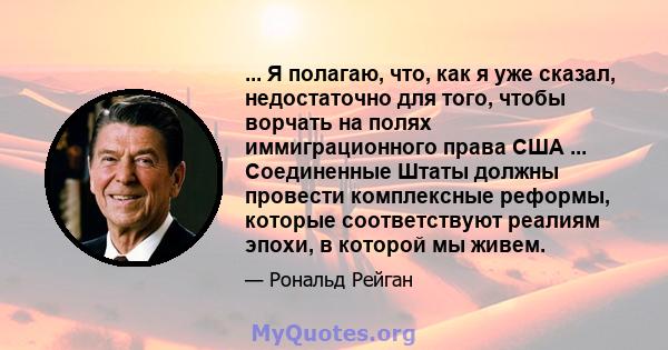 ... Я полагаю, что, как я уже сказал, недостаточно для того, чтобы ворчать на полях иммиграционного права США ... Соединенные Штаты должны провести комплексные реформы, которые соответствуют реалиям эпохи, в которой мы