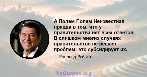 А Полем Полем Неизвестная правда в том, что у правительства нет всех ответов. В слишком многих случаях правительство не решает проблем; это субсидирует их.