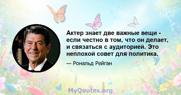 Актер знает две важные вещи - если честно в том, что он делает, и связаться с аудиторией. Это неплохой совет для политика.