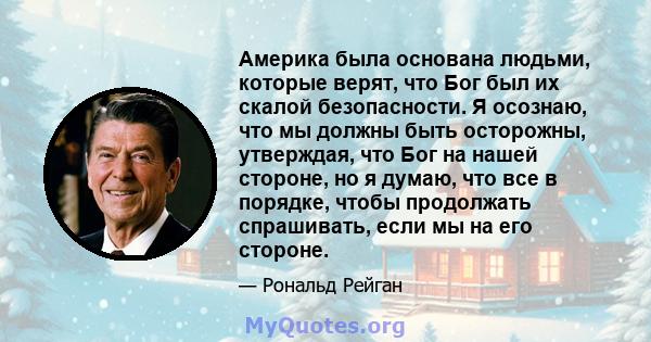 Америка была основана людьми, которые верят, что Бог был их скалой безопасности. Я осознаю, что мы должны быть осторожны, утверждая, что Бог на нашей стороне, но я думаю, что все в порядке, чтобы продолжать спрашивать,