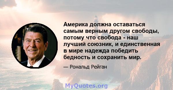 Америка должна оставаться самым верным другом свободы, потому что свобода - наш лучший союзник, и единственная в мире надежда победить бедность и сохранить мир.