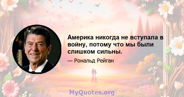 Америка никогда не вступала в войну, потому что мы были слишком сильны.